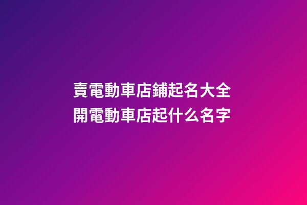賣電動車店鋪起名大全 開電動車店起什么名字-第1張-店鋪起名-玄機派